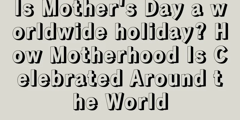 Is Mother's Day a worldwide holiday? How Motherhood Is Celebrated Around the World
