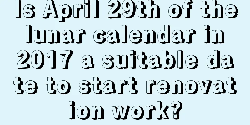 Is April 29th of the lunar calendar in 2017 a suitable date to start renovation work?