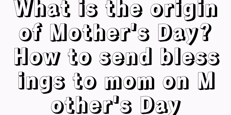 What is the origin of Mother's Day? How to send blessings to mom on Mother's Day