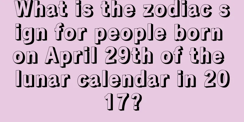 What is the zodiac sign for people born on April 29th of the lunar calendar in 2017?