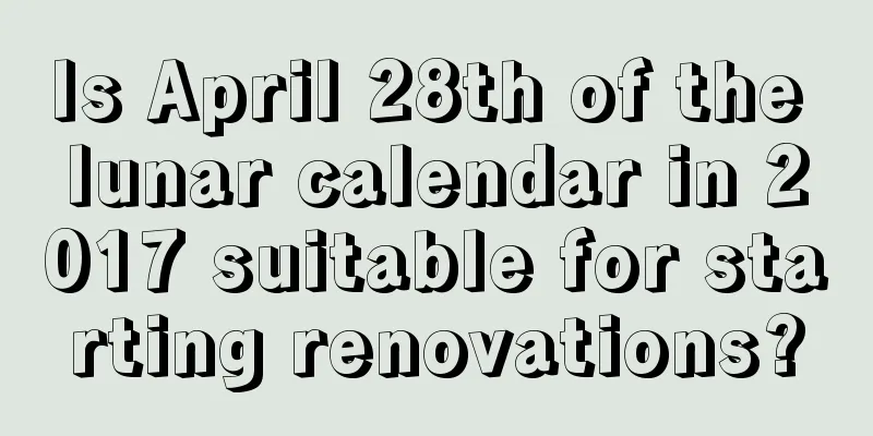 Is April 28th of the lunar calendar in 2017 suitable for starting renovations?