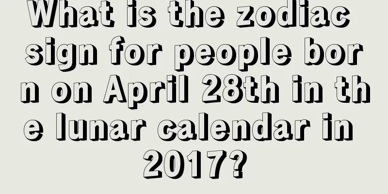 What is the zodiac sign for people born on April 28th in the lunar calendar in 2017?