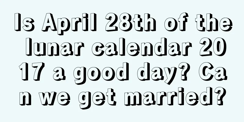 Is April 28th of the lunar calendar 2017 a good day? Can we get married?