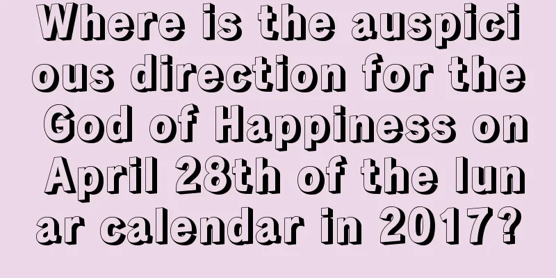 Where is the auspicious direction for the God of Happiness on April 28th of the lunar calendar in 2017?
