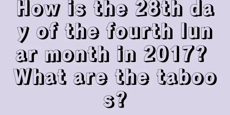 How is the 28th day of the fourth lunar month in 2017? What are the taboos?