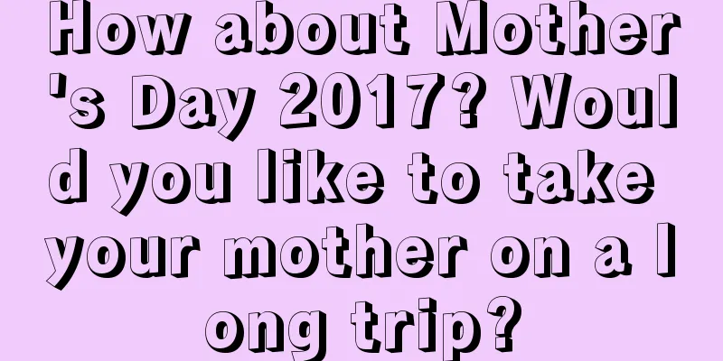 How about Mother's Day 2017? Would you like to take your mother on a long trip?