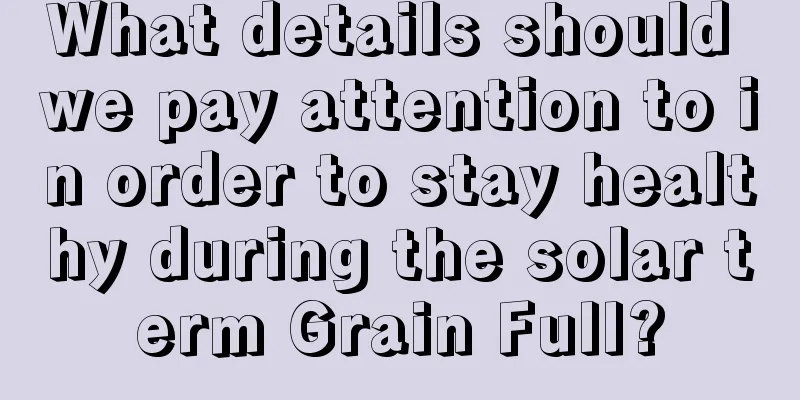 What details should we pay attention to in order to stay healthy during the solar term Grain Full?