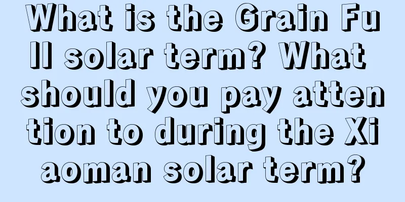 What is the Grain Full solar term? What should you pay attention to during the Xiaoman solar term?