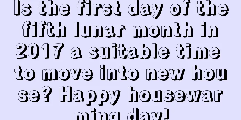 Is the first day of the fifth lunar month in 2017 a suitable time to move into new house? Happy housewarming day!