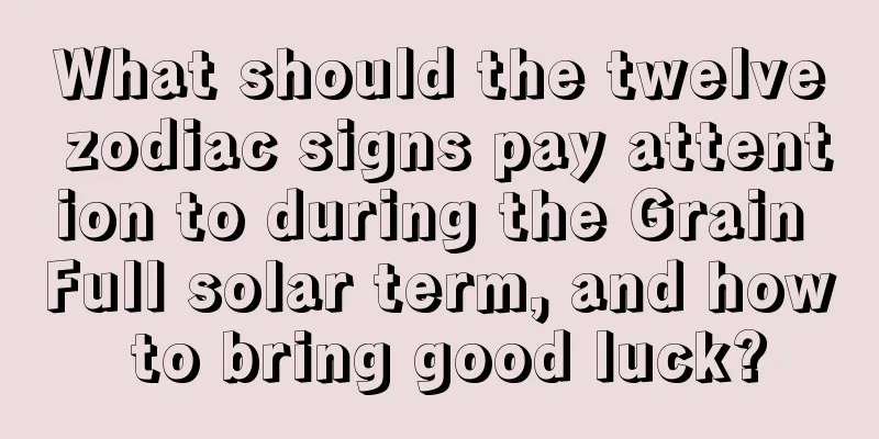 What should the twelve zodiac signs pay attention to during the Grain Full solar term, and how to bring good luck?