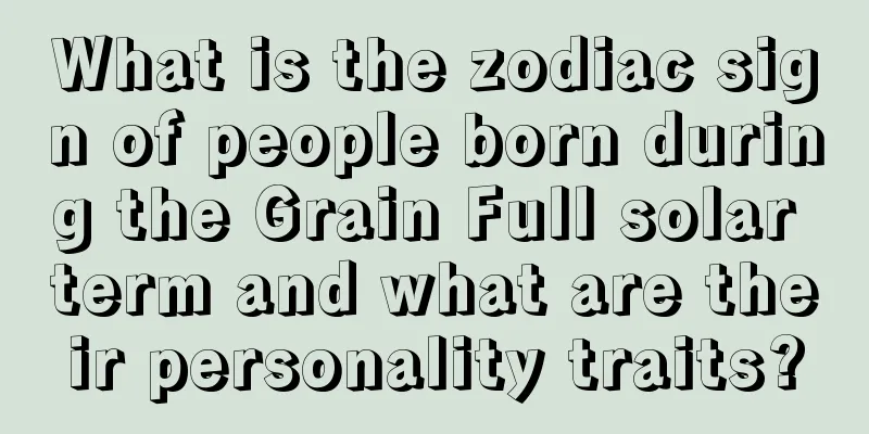 What is the zodiac sign of people born during the Grain Full solar term and what are their personality traits?