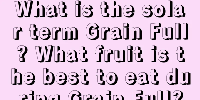 What is the solar term Grain Full? What fruit is the best to eat during Grain Full?