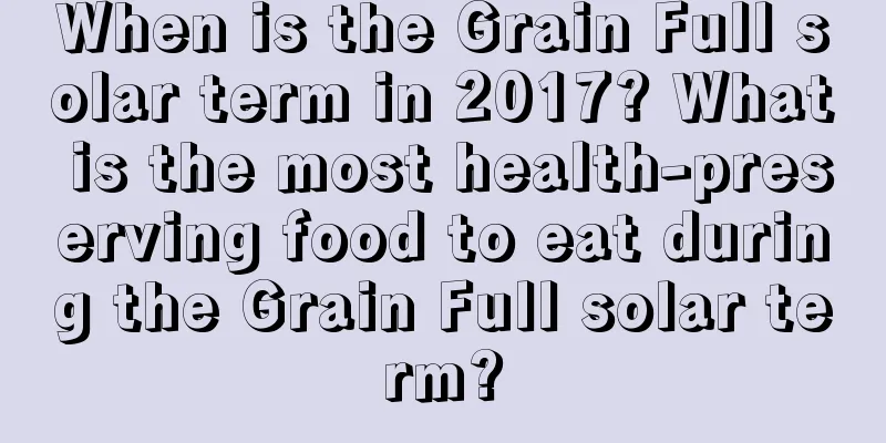 When is the Grain Full solar term in 2017? What is the most health-preserving food to eat during the Grain Full solar term?