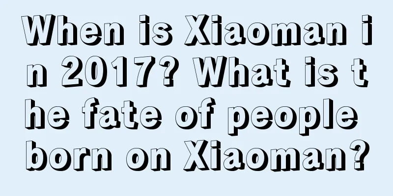 When is Xiaoman in 2017? What is the fate of people born on Xiaoman?