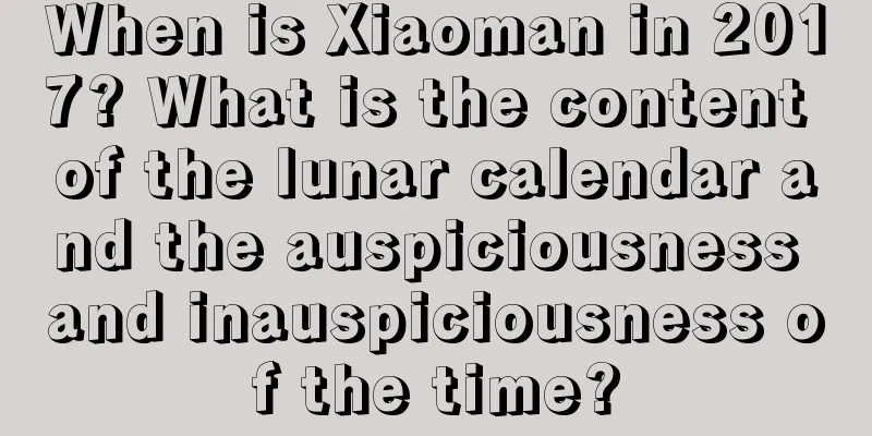 When is Xiaoman in 2017? What is the content of the lunar calendar and the auspiciousness and inauspiciousness of the time?