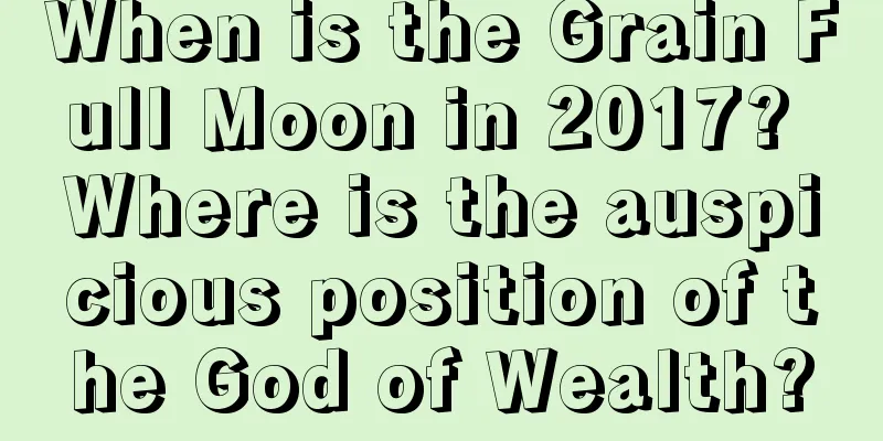 When is the Grain Full Moon in 2017? Where is the auspicious position of the God of Wealth?