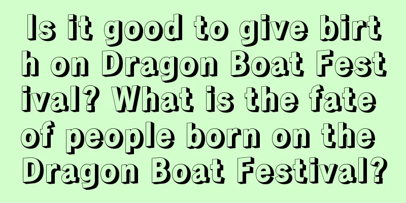 Is it good to give birth on Dragon Boat Festival? What is the fate of people born on the Dragon Boat Festival?