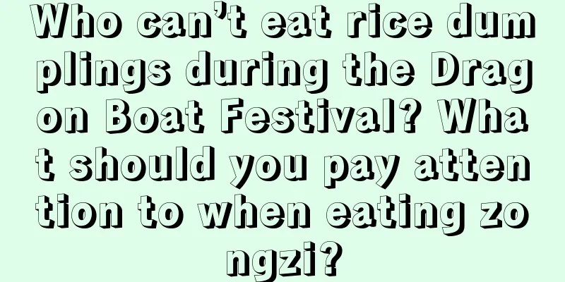 Who can’t eat rice dumplings during the Dragon Boat Festival? What should you pay attention to when eating zongzi?