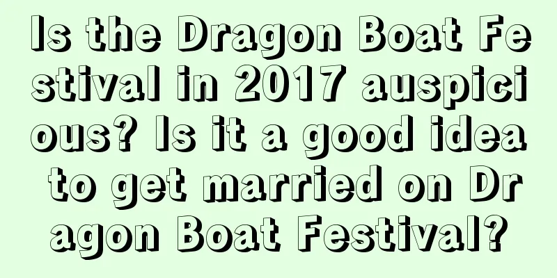 Is the Dragon Boat Festival in 2017 auspicious? Is it a good idea to get married on Dragon Boat Festival?