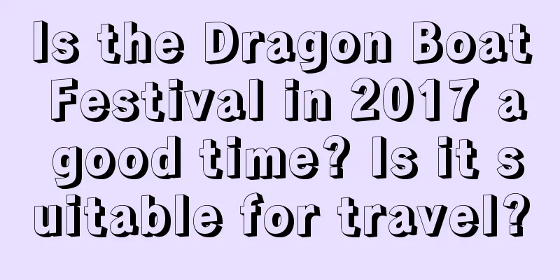 Is the Dragon Boat Festival in 2017 a good time? Is it suitable for travel?