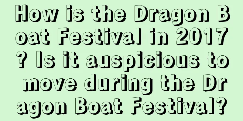 How is the Dragon Boat Festival in 2017? Is it auspicious to move during the Dragon Boat Festival?