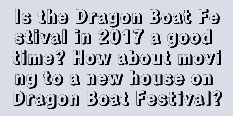 Is the Dragon Boat Festival in 2017 a good time? How about moving to a new house on Dragon Boat Festival?