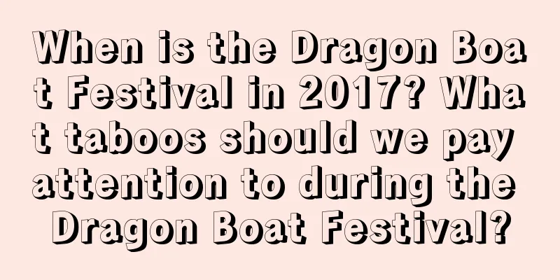 When is the Dragon Boat Festival in 2017? What taboos should we pay attention to during the Dragon Boat Festival?