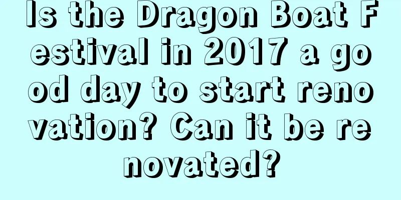 Is the Dragon Boat Festival in 2017 a good day to start renovation? Can it be renovated?