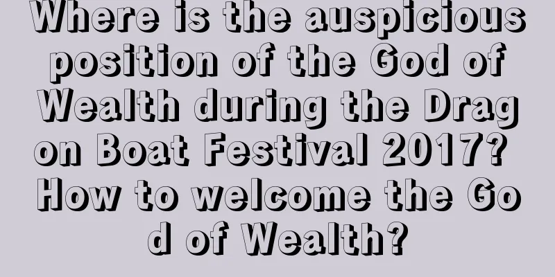 Where is the auspicious position of the God of Wealth during the Dragon Boat Festival 2017? How to welcome the God of Wealth?