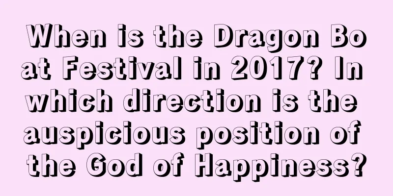 When is the Dragon Boat Festival in 2017? In which direction is the auspicious position of the God of Happiness?