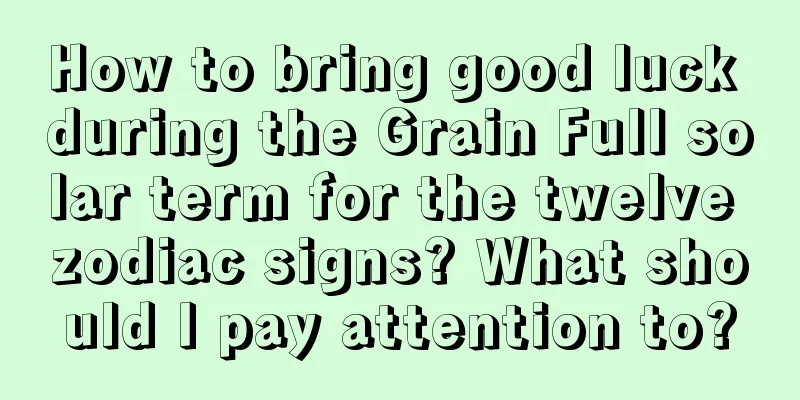 How to bring good luck during the Grain Full solar term for the twelve zodiac signs? What should I pay attention to?
