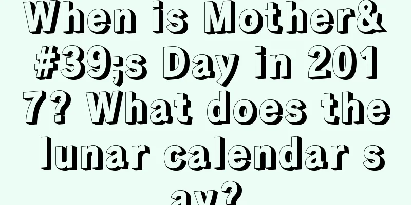 When is Mother's Day in 2017? What does the lunar calendar say?