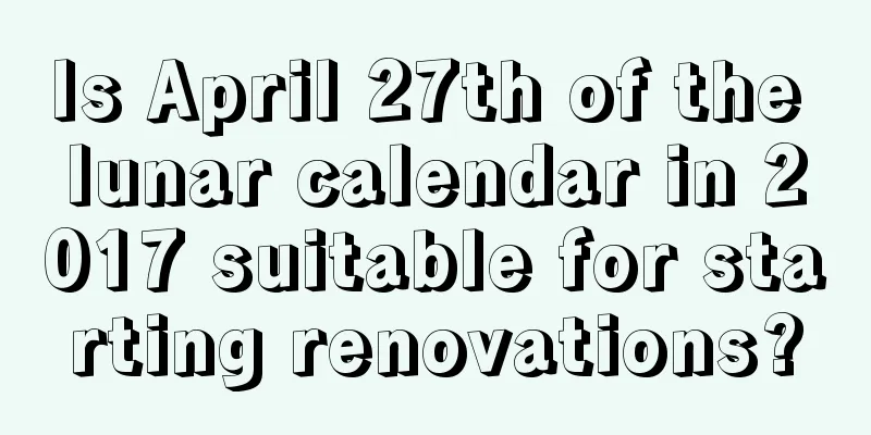 Is April 27th of the lunar calendar in 2017 suitable for starting renovations?