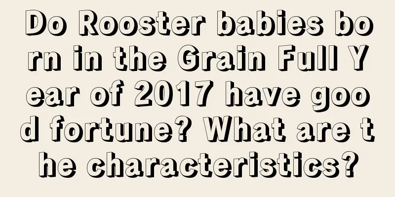Do Rooster babies born in the Grain Full Year of 2017 have good fortune? What are the characteristics?