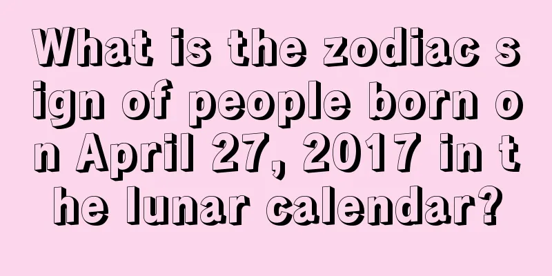 What is the zodiac sign of people born on April 27, 2017 in the lunar calendar?
