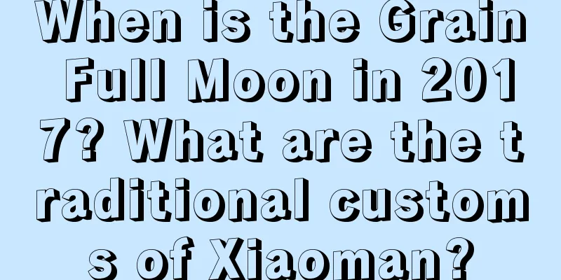 When is the Grain Full Moon in 2017? What are the traditional customs of Xiaoman?