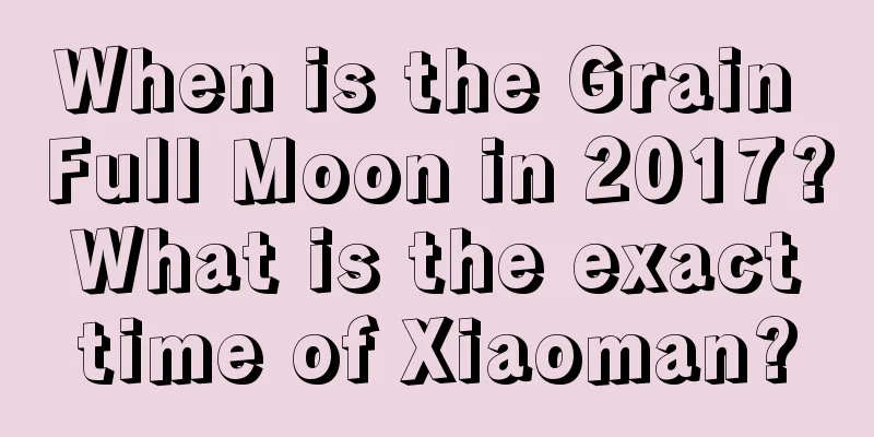 When is the Grain Full Moon in 2017? What is the exact time of Xiaoman?