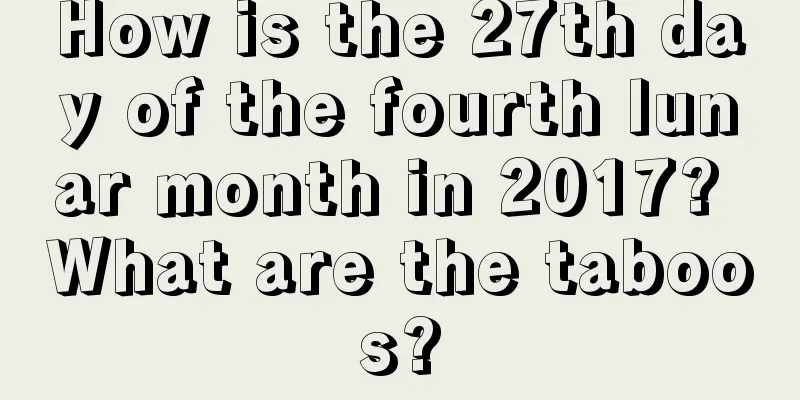 How is the 27th day of the fourth lunar month in 2017? What are the taboos?