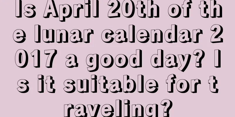 Is April 20th of the lunar calendar 2017 a good day? Is it suitable for traveling?