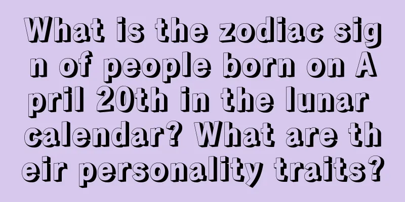 What is the zodiac sign of people born on April 20th in the lunar calendar? What are their personality traits?