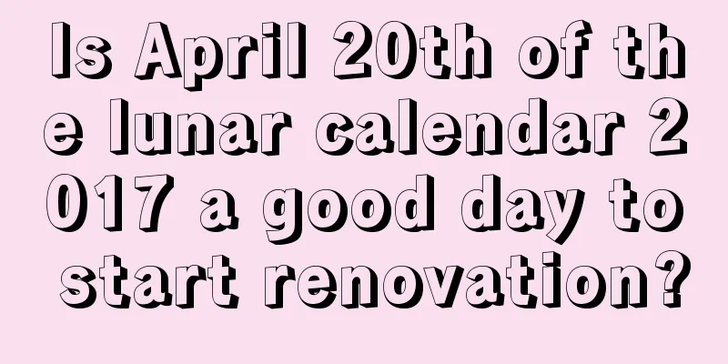 Is April 20th of the lunar calendar 2017 a good day to start renovation?