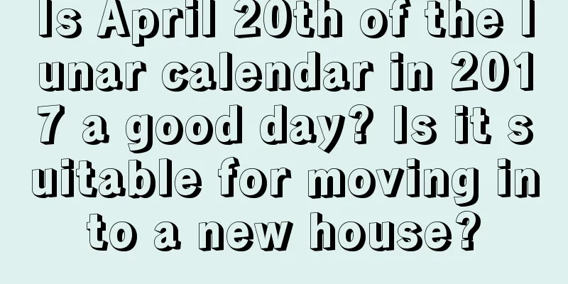 Is April 20th of the lunar calendar in 2017 a good day? Is it suitable for moving into a new house?