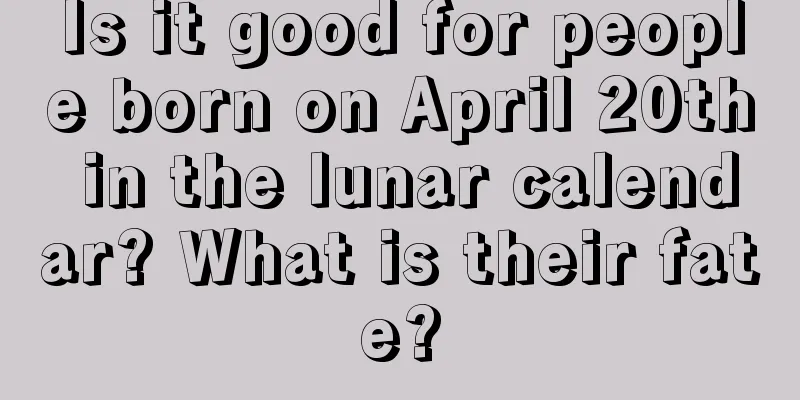 Is it good for people born on April 20th in the lunar calendar? What is their fate?