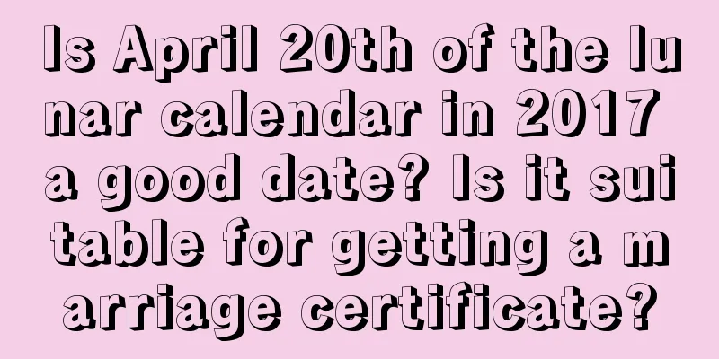 Is April 20th of the lunar calendar in 2017 a good date? Is it suitable for getting a marriage certificate?