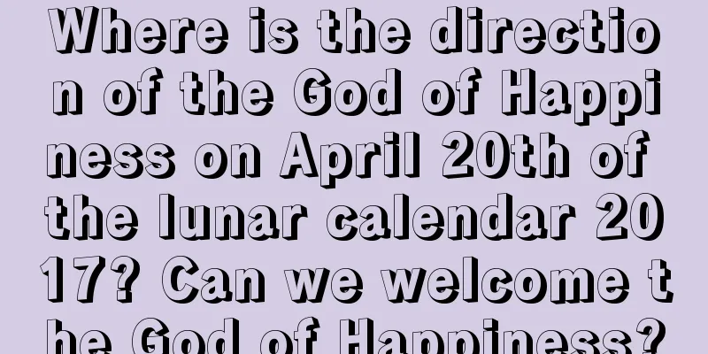 Where is the direction of the God of Happiness on April 20th of the lunar calendar 2017? Can we welcome the God of Happiness?