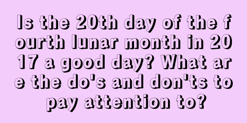 Is the 20th day of the fourth lunar month in 2017 a good day? What are the do's and don'ts to pay attention to?