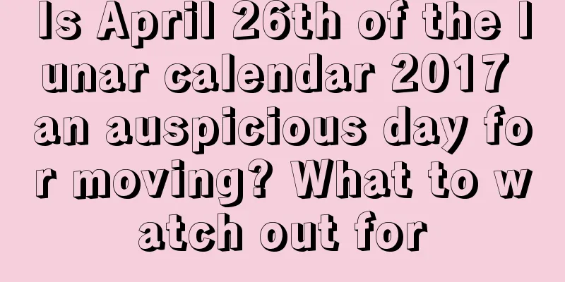 Is April 26th of the lunar calendar 2017 an auspicious day for moving? What to watch out for