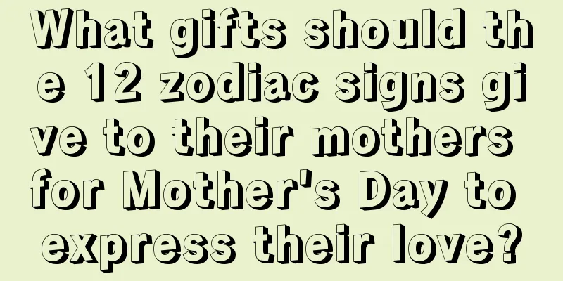 What gifts should the 12 zodiac signs give to their mothers for Mother's Day to express their love?