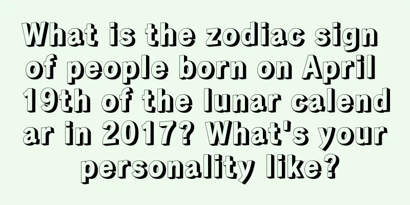What is the zodiac sign of people born on April 19th of the lunar calendar in 2017? What's your personality like?