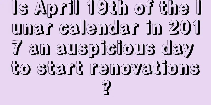 Is April 19th of the lunar calendar in 2017 an auspicious day to start renovations?